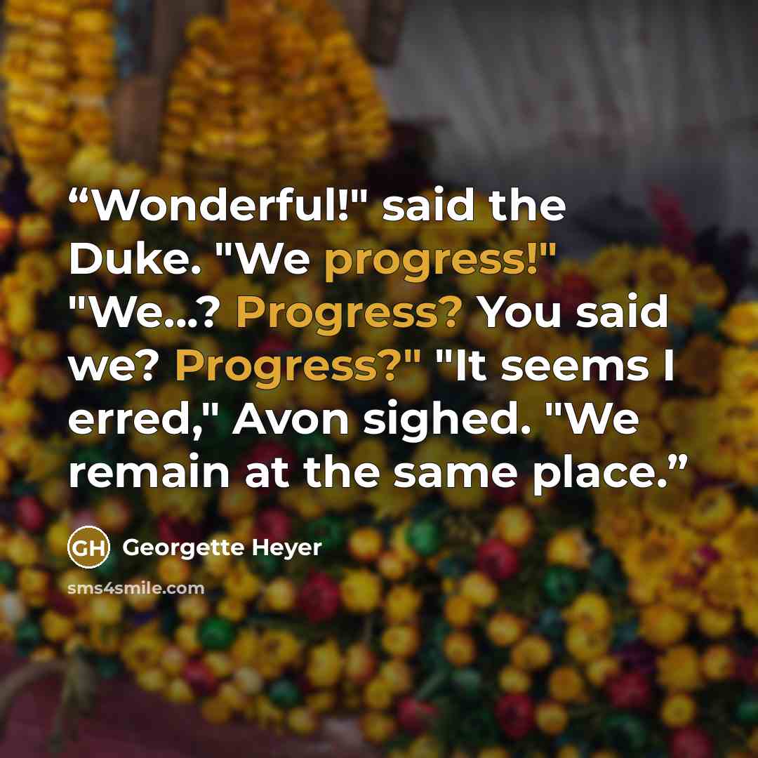 “Wonderful!" said the Duke. "We progress!" "We...? Progress? You said we? Progress?" "It seems I erred," Avon sighed. "We remain at the same place.” quote by Georgette Heyer