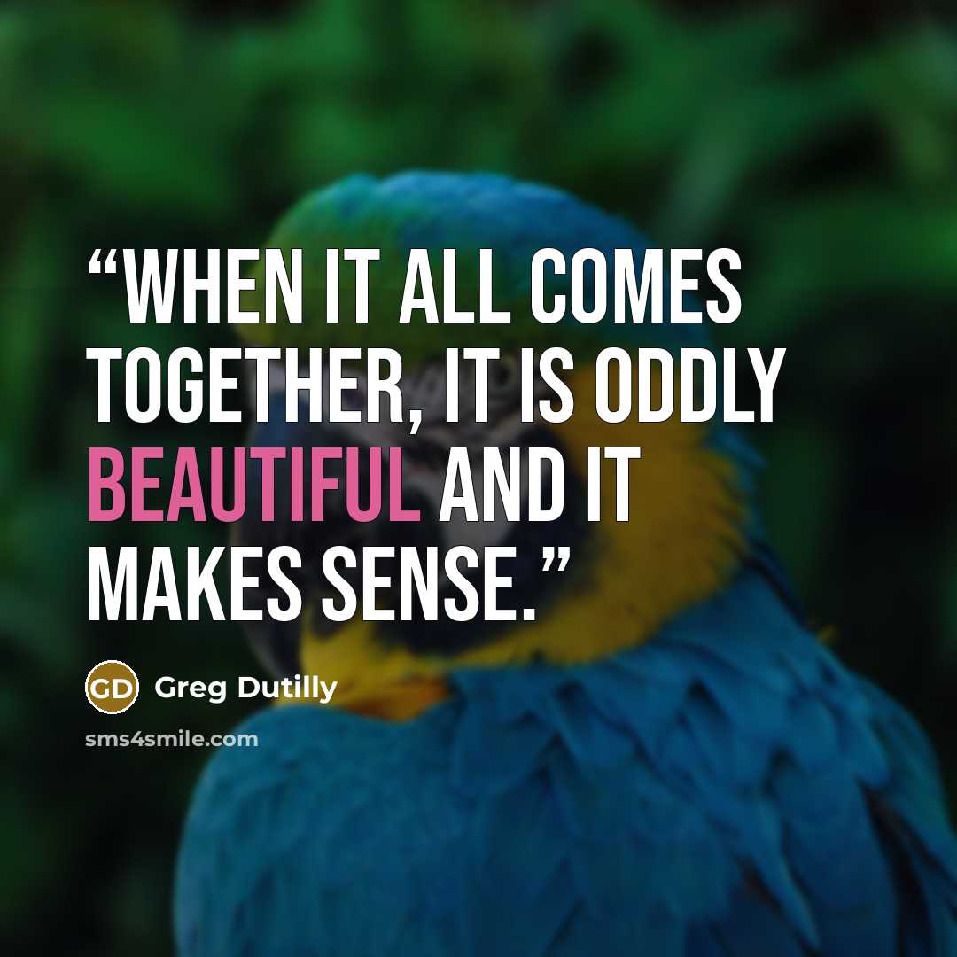 “When it all comes together, it is oddly beautiful and it makes sense.” quote by Greg Dutilly