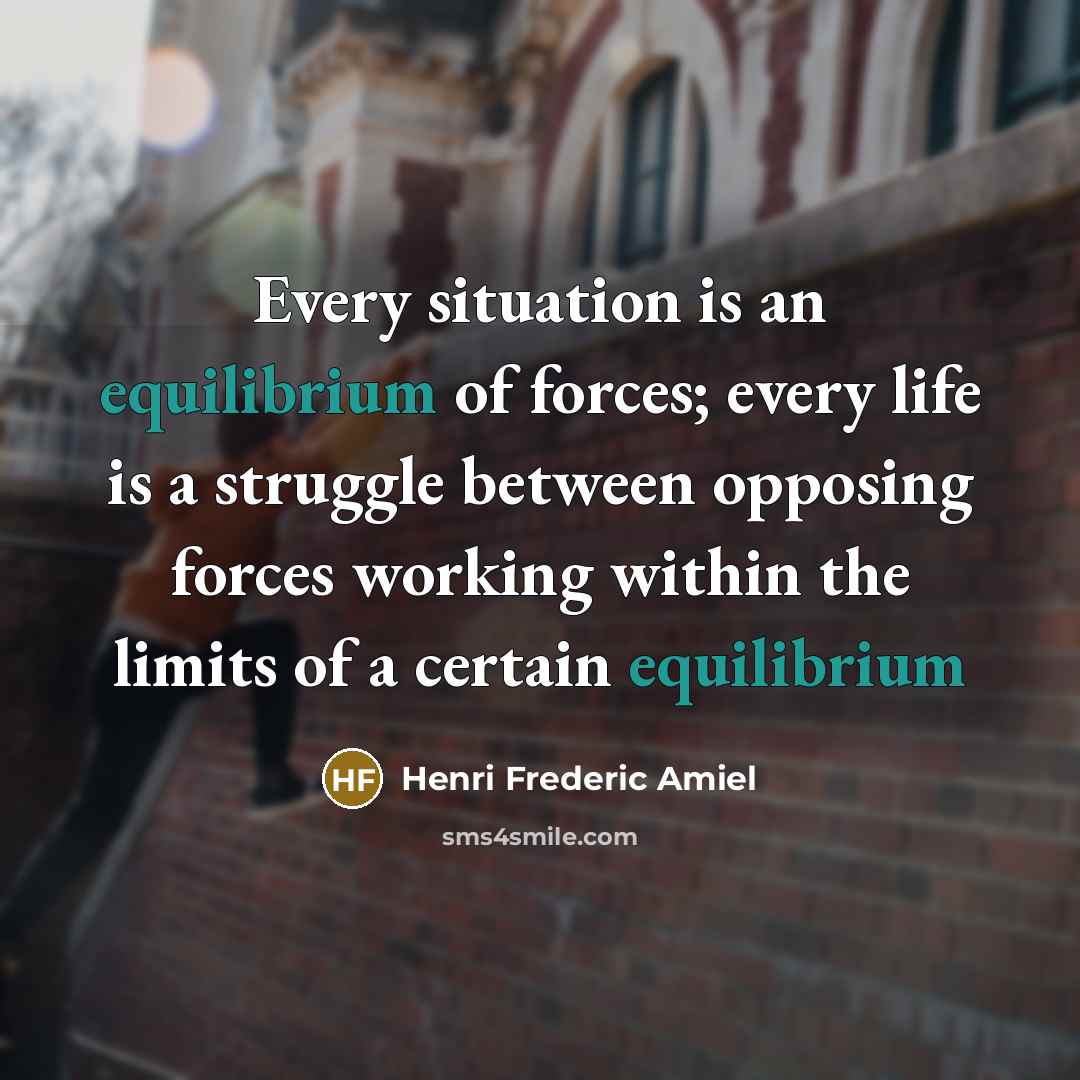 “Every situation is an equilibrium of forces; every life is…” quote by Henri Frederic Amiel