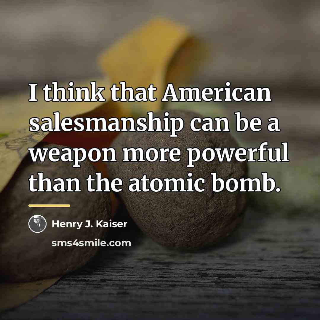 “I think that American salesmanship can be a weapon more…” quote by Henry J. Kaiser