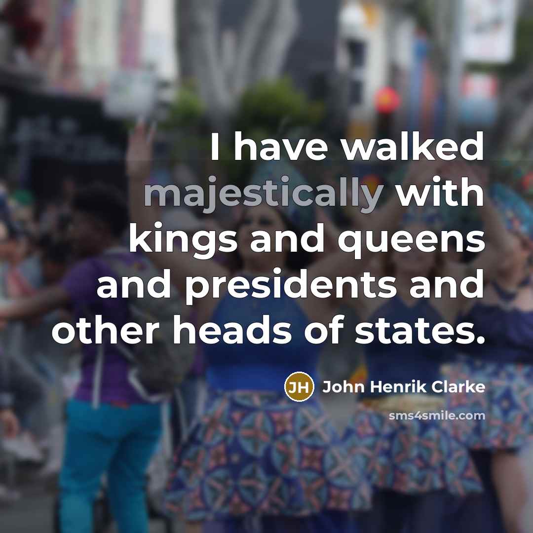 “I have walked majestically with kings and queens and presidents…” quote by John Henrik Clarke