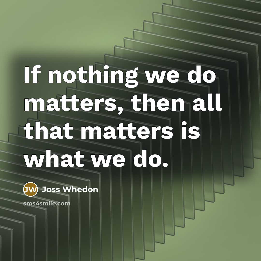 “If nothing we do matters, then all that matters is…” quote by Joss Whedon