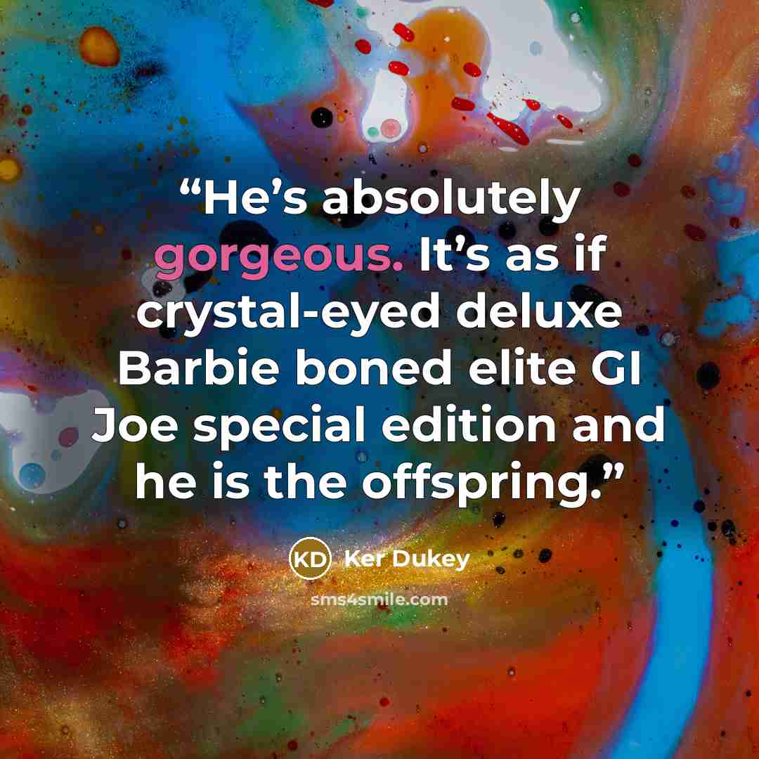 “He’s absolutely gorgeous. It’s as if crystal-eyed deluxe Barbie boned elite GI Joe special edition and he is the offspring.” quote by Ker Dukey