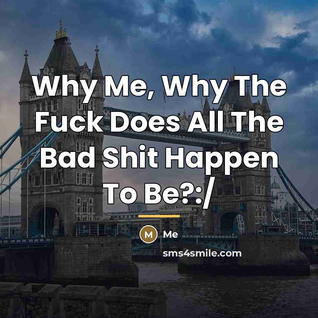 “Why Me, Why The Fuck Does All The Bad Shit…” quote by Me