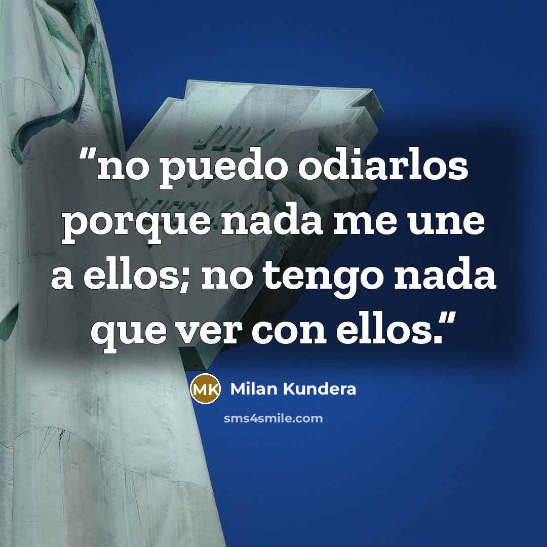 “no puedo odiarlos porque nada me une a ellos; no tengo nada que ver con ellos.” quote by Milan Kundera