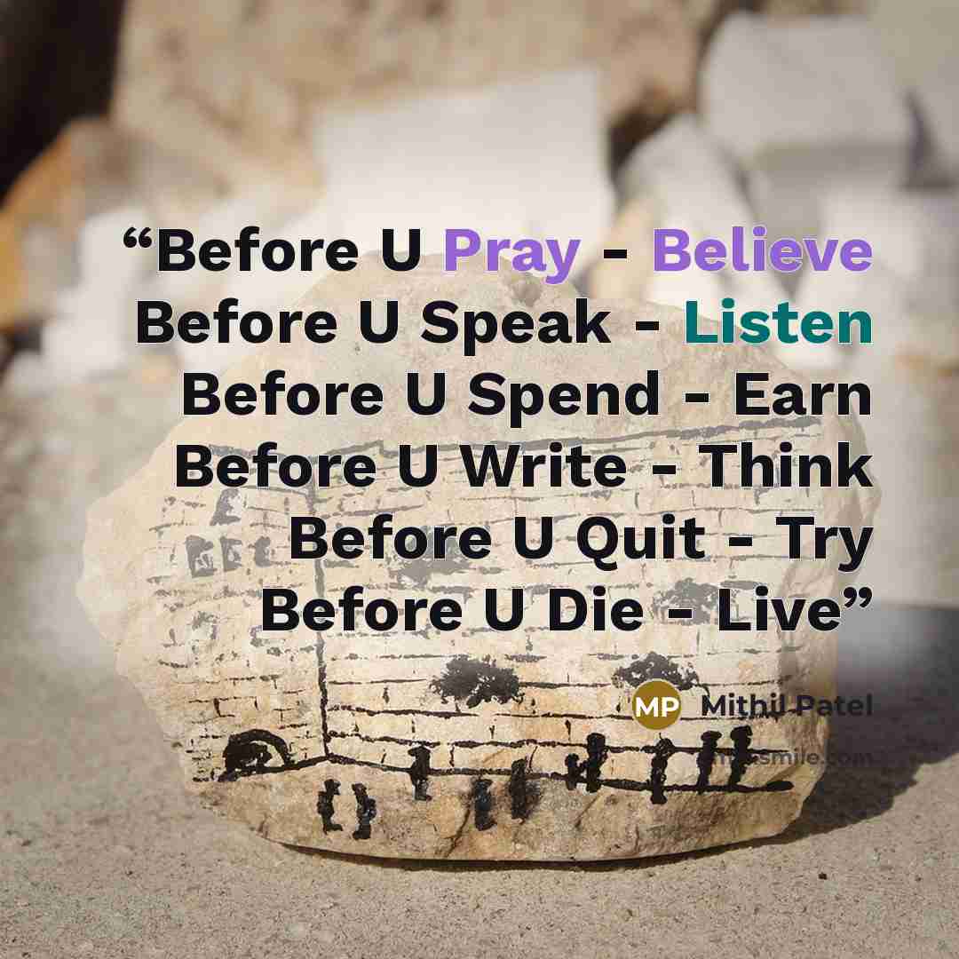 “Before U Pray - Believe Before U Speak - Listen Before U Spend - Earn Before U Write - Think Before U Quit - Try Before U Die - Live” quote by Mithil Patel