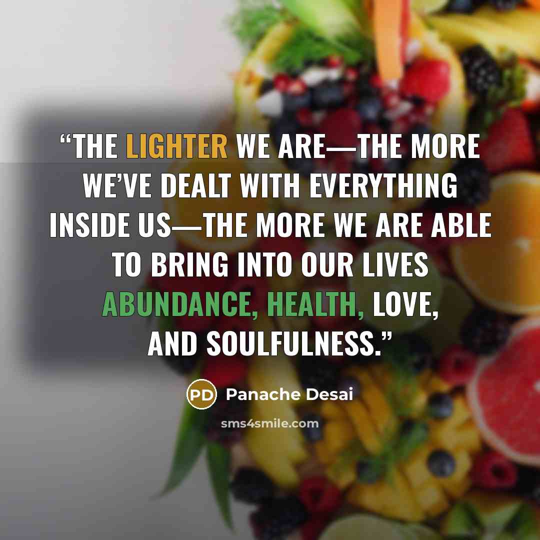 “The lighter we are—the more we’ve dealt with everything inside us—the more we are able to bring into our lives abundance, health, love, and soulfulness.” quote by Panache Desai