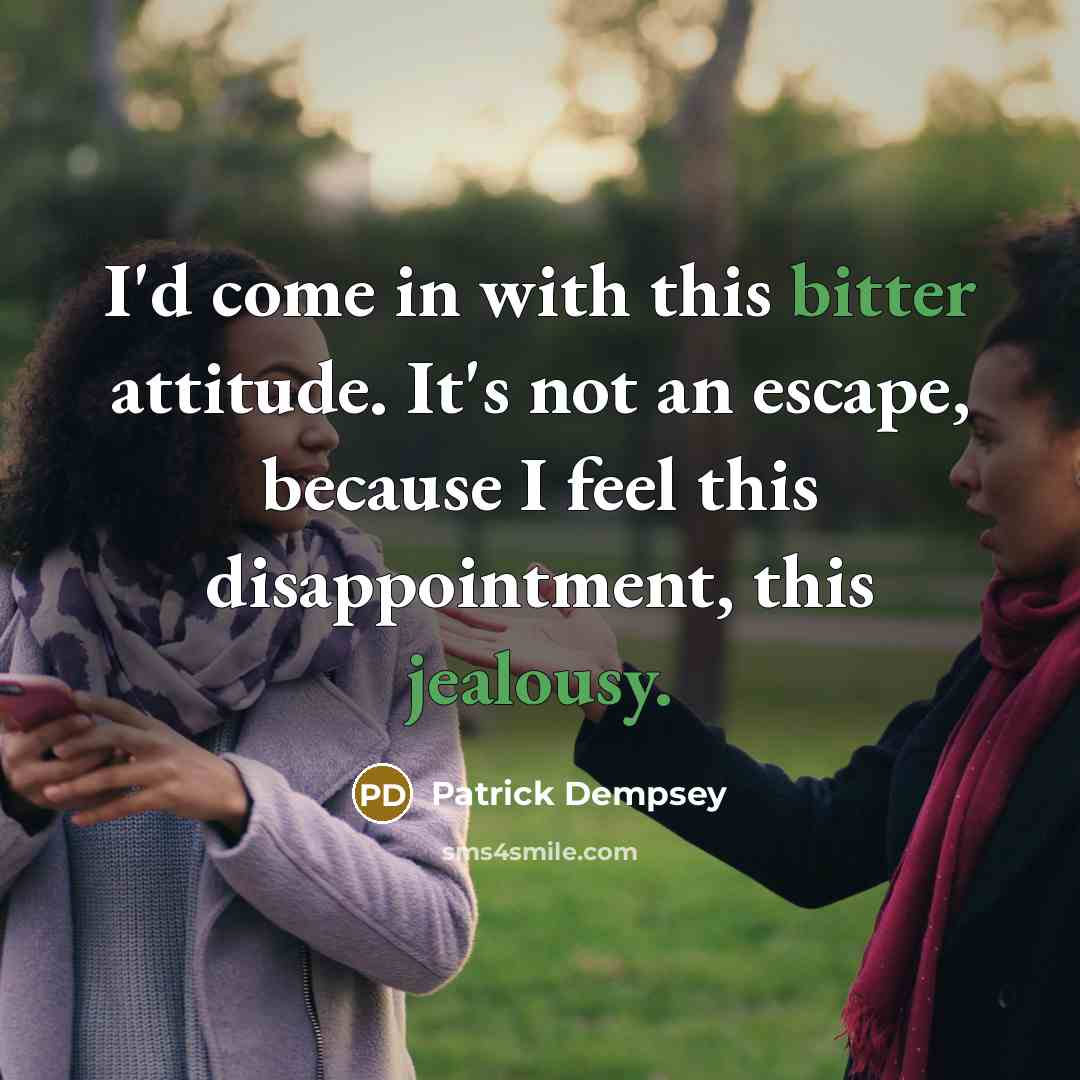 “I'd come in with this bitter attitude. It's not an escape, because I feel this disappointment, this jealousy.” quote by Patrick Dempsey