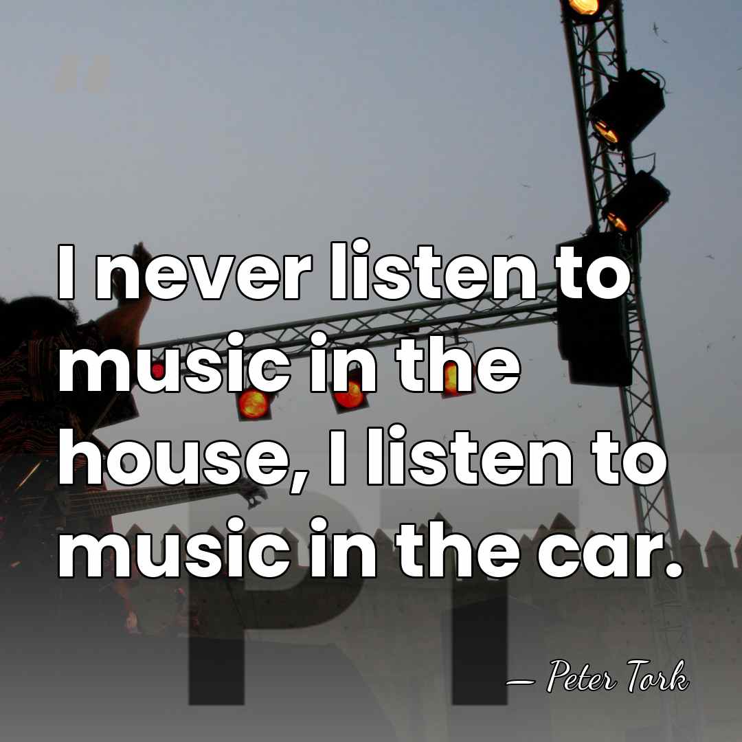 I never listen to music in the house, I listen to music&hellip; - Peter Tork