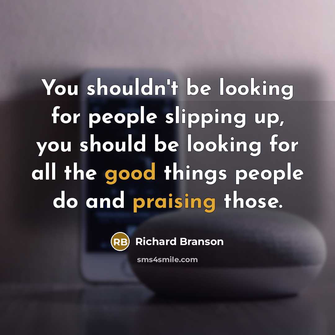 “You shouldn't be looking for people slipping up, you should be looking for all the good things people do and praising those.” quote by Richard Branson