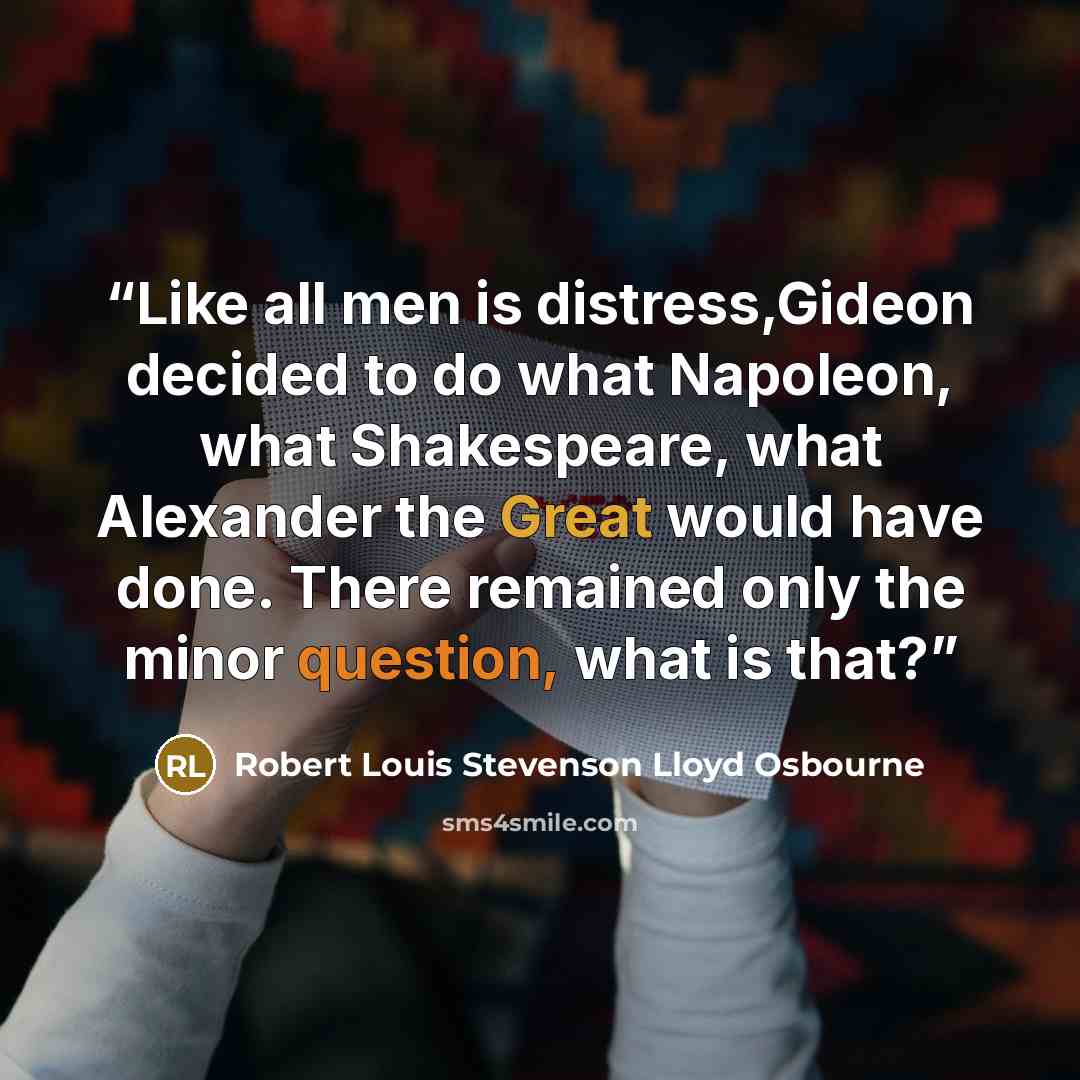 “Like all men is distress,Gideon decided to do what Napoleon, what Shakespeare, what Alexander the Great would have done. There remained only the minor question, what is that?” quote by Robert Louis Stevenson Lloyd Osbourne