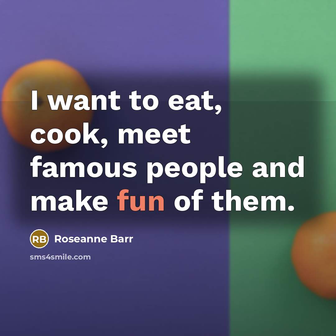“I want to eat, cook, meet famous people and make…” quote by Roseanne Barr