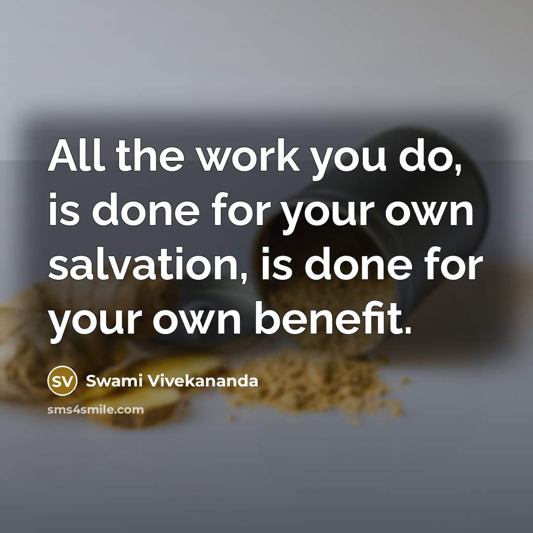 “All the work you do, is done for your own salvation, is done for your own benefit.” quote by Swami Vivekananda