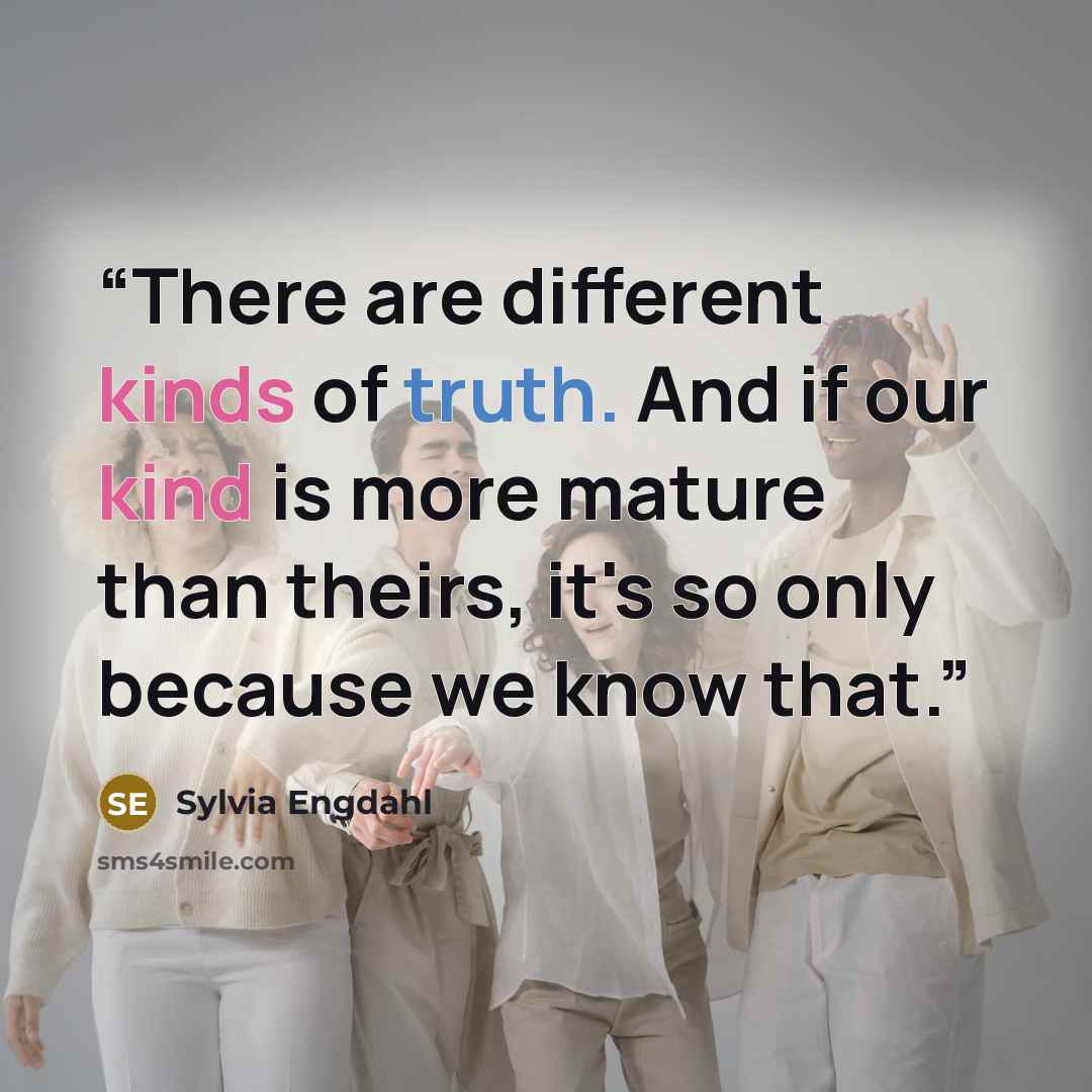 “There are different kinds of truth. And if our kind is more mature than theirs, it's so only because we know that.” quote by Sylvia Engdahl