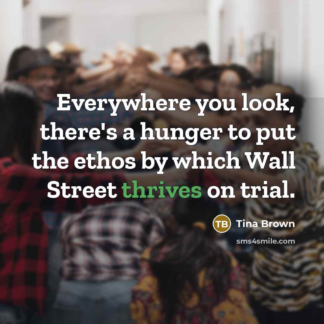 “Everywhere you look, there's a hunger to put the ethos by which Wall Street thrives on trial.” quote by Tina Brown