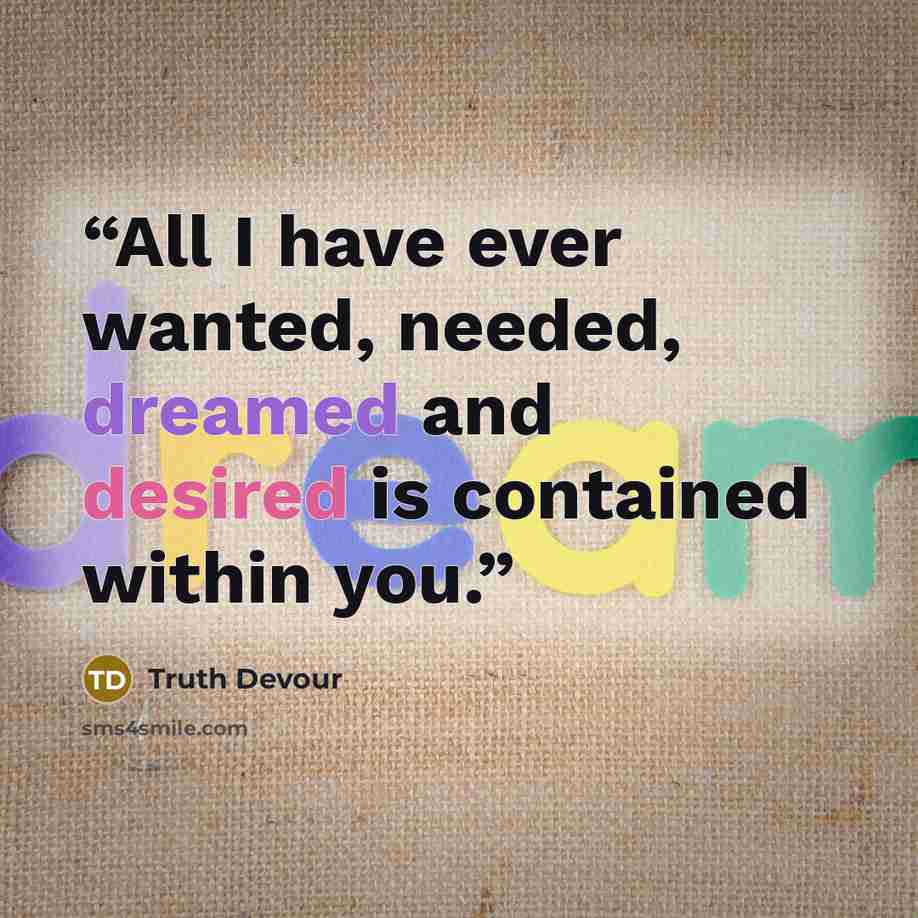 “All I have ever wanted, needed, dreamed and desired is contained within you.” quote by Truth Devour