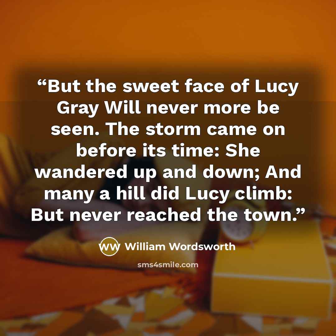 “But the sweet face of Lucy Gray Will never more be seen. The storm came on before its time: She wandered up and down; And many a hill did Lucy climb: But never reached the town.” quote by William Wordsworth