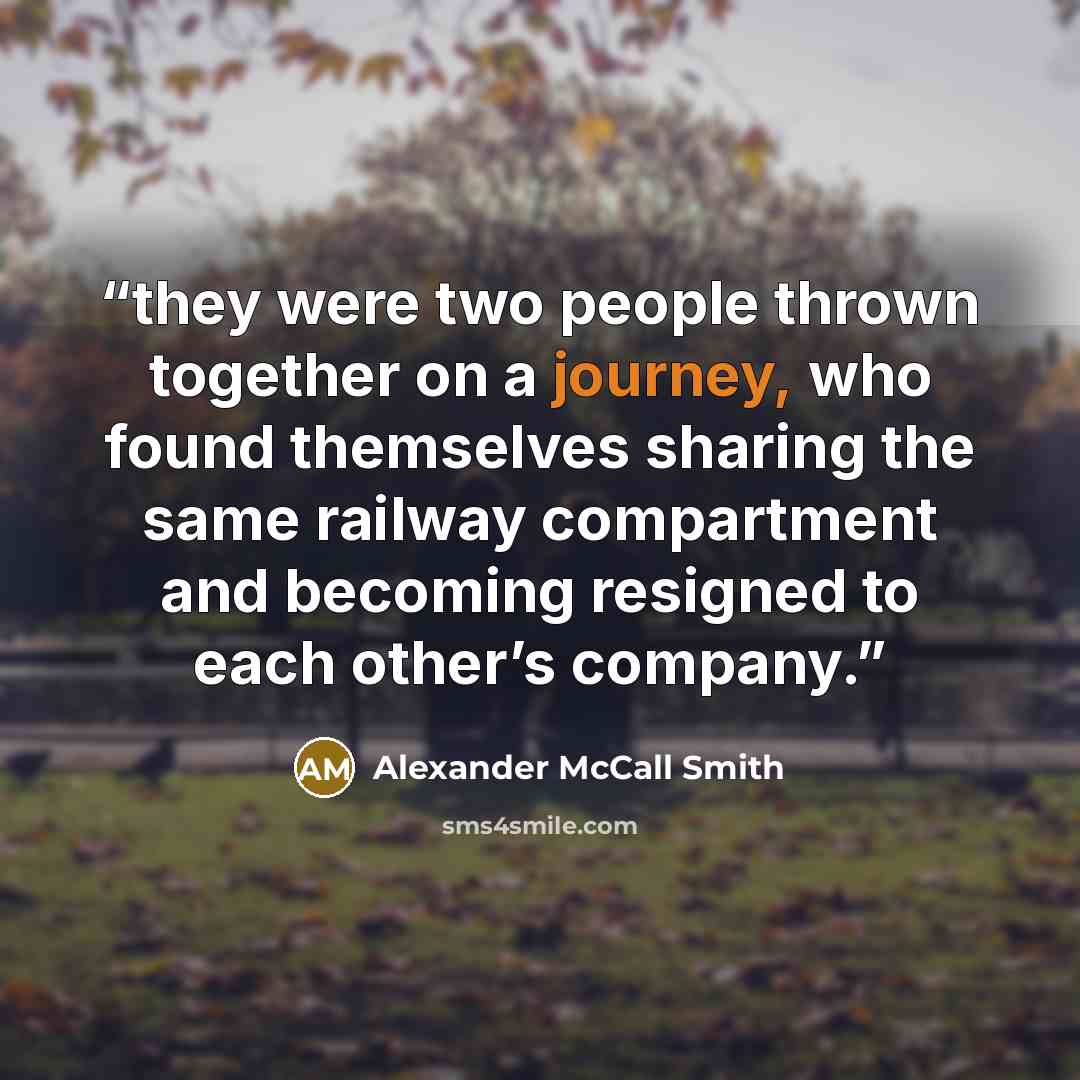 “they were two people thrown together on a journey, who found themselves sharing the same railway compartment and becoming resigned to each other’s company.” quote by Alexander McCall Smith