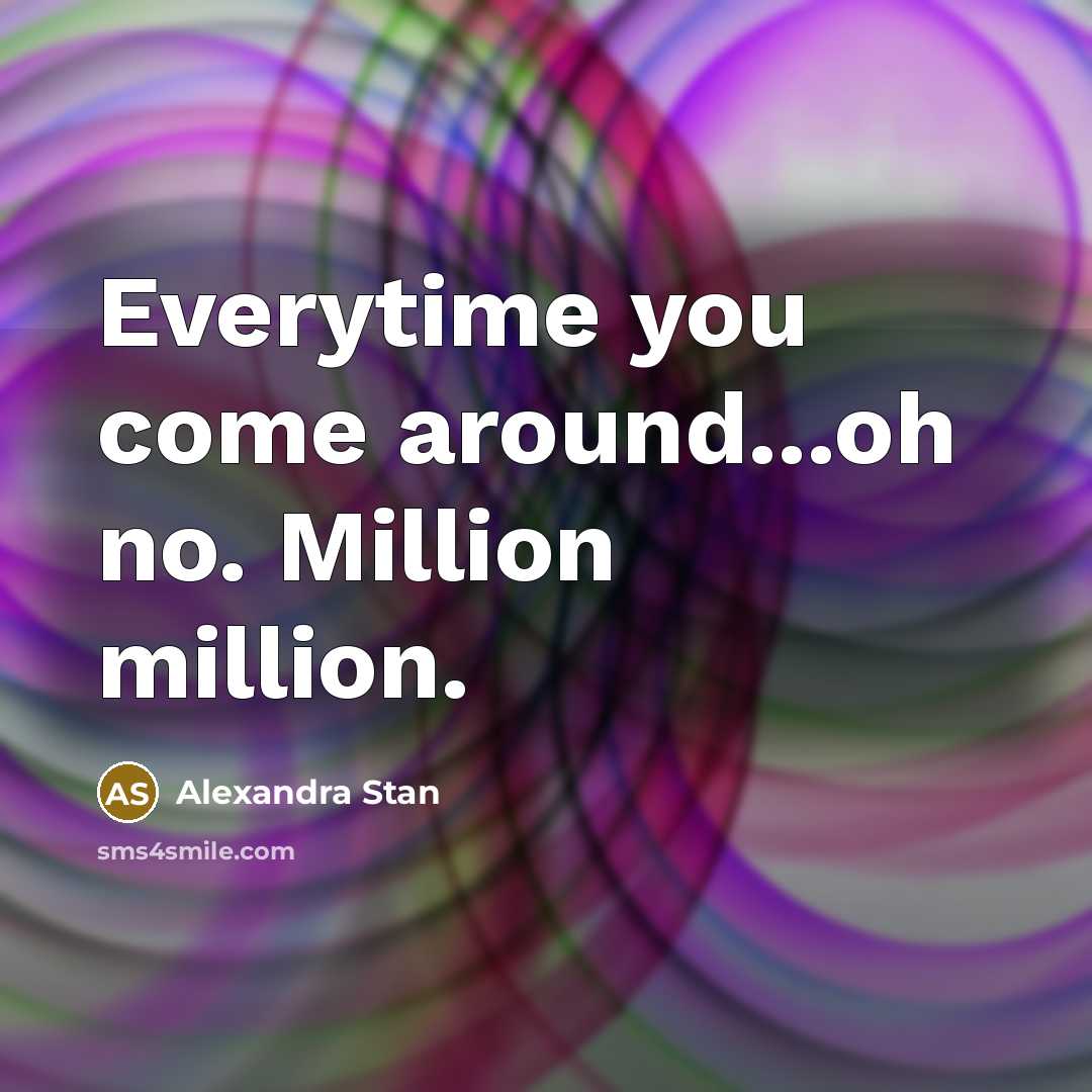 “Everytime you come around...oh no. Million million.” quote by Alexandra Stan