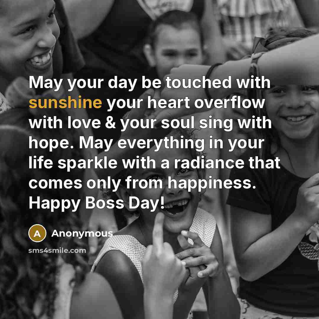 “May your day be touched with sunshine your heart overflow with love & your soul sing with hope. May everything in your life sparkle with a radiance that comes only from happiness. Happy Boss Day!” quote by Anonymous