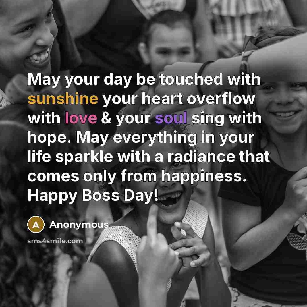 “May your day be touched with sunshine your heart overflow with love & your soul sing with hope. May everything in your life sparkle with a radiance that comes only from happiness. Happy Boss Day!” quote by Anonymous
