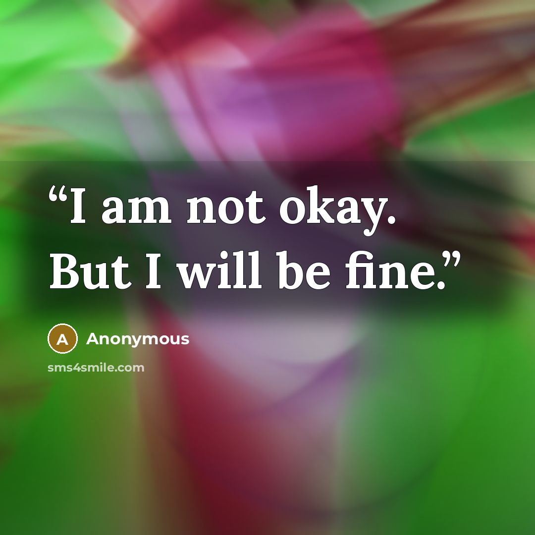 “I am not okay. But I will be fine.” quote by Anonymous