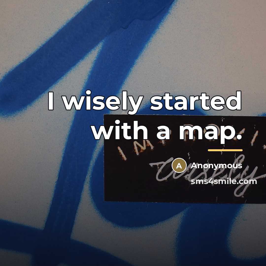 “I wisely started with a map.…” quote by Anonymous