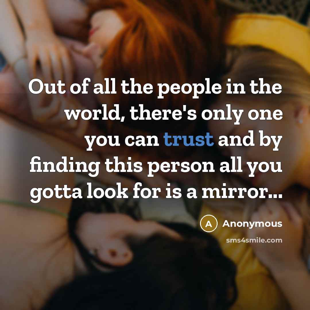 “Out of all the people in the world, there's only one you can trust and by finding this person all you gotta look for is a mirror...” quote by Anonymous