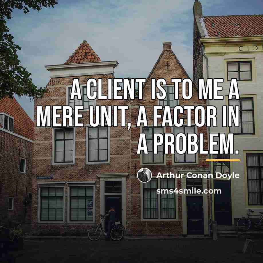 “A client is to me a mere unit, a factor…” quote by Arthur Conan Doyle