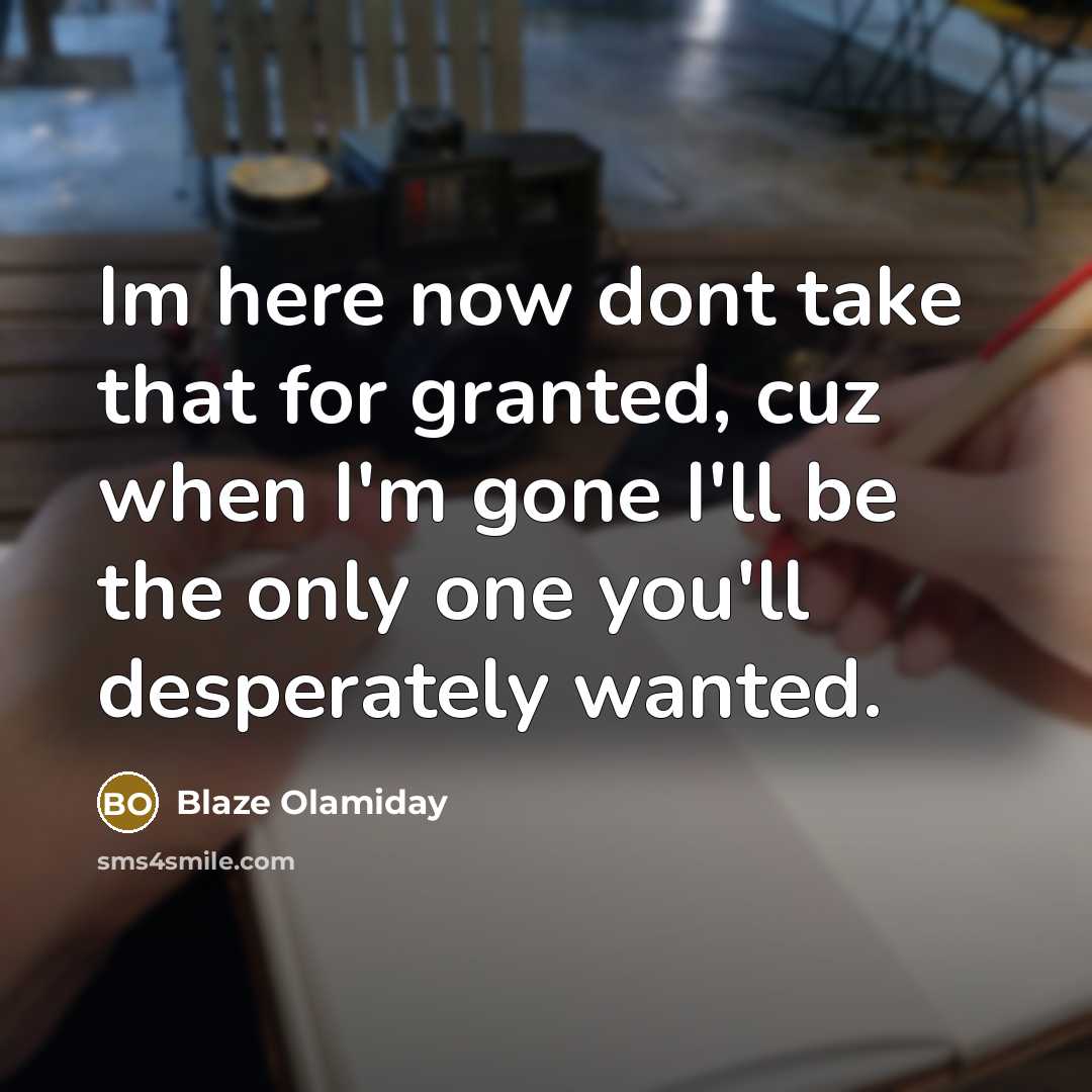 “Im here now dont take that for granted, cuz when I'm gone I'll be the only one you'll desperately wanted.” quote by Blaze Olamiday