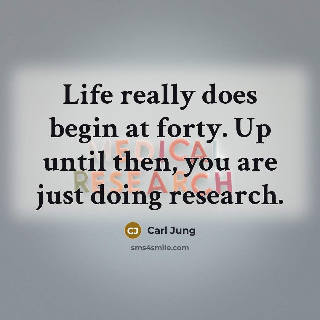 “Life really does begin at forty. Up until then, you are just doing research.” quote by Carl Jung