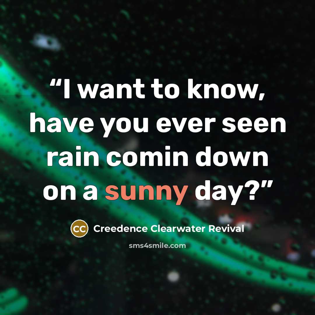 “I want to know, have you ever seen rain comin down on a sunny day?” quote by Creedence Clearwater Revival