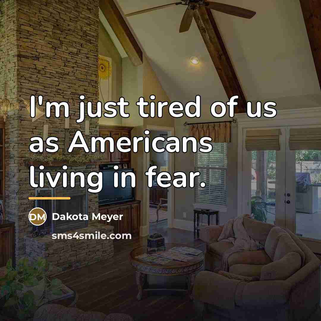 “I'm just tired of us as Americans living in fear.…” quote by Dakota Meyer