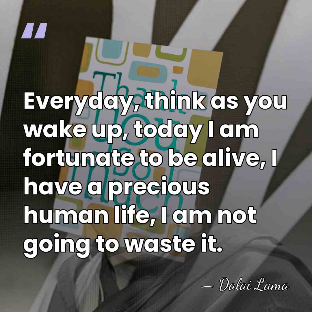 Everyday, think as you wake up, today I am fortunate to be&hellip; - Dalai Lama