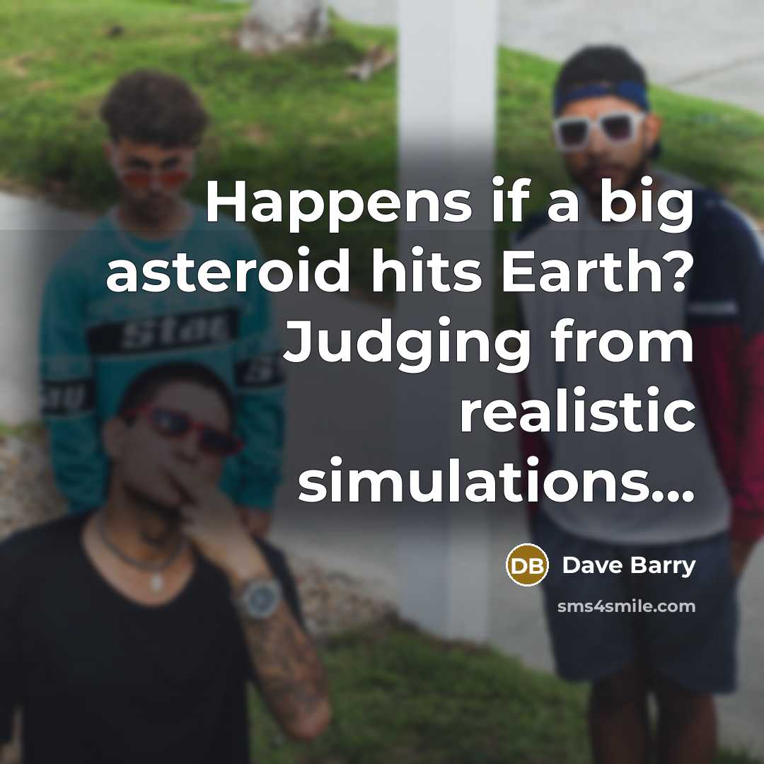 “Happens if a big asteroid hits Earth? Judging from realistic simulations...” quote by Dave Barry