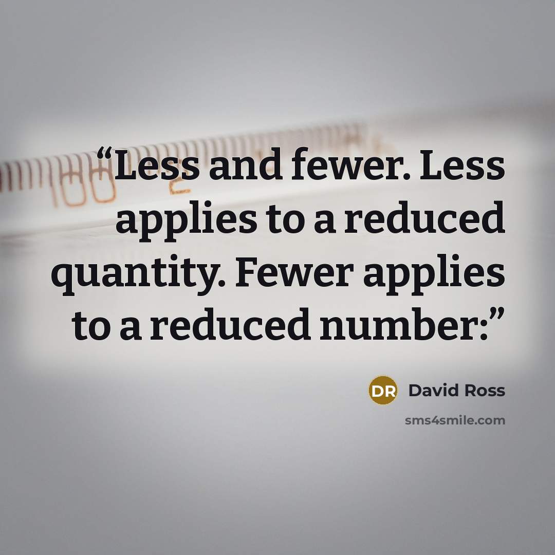 “Less and fewer. Less applies to a reduced quantity. Fewer applies to a reduced number:” quote by David Ross