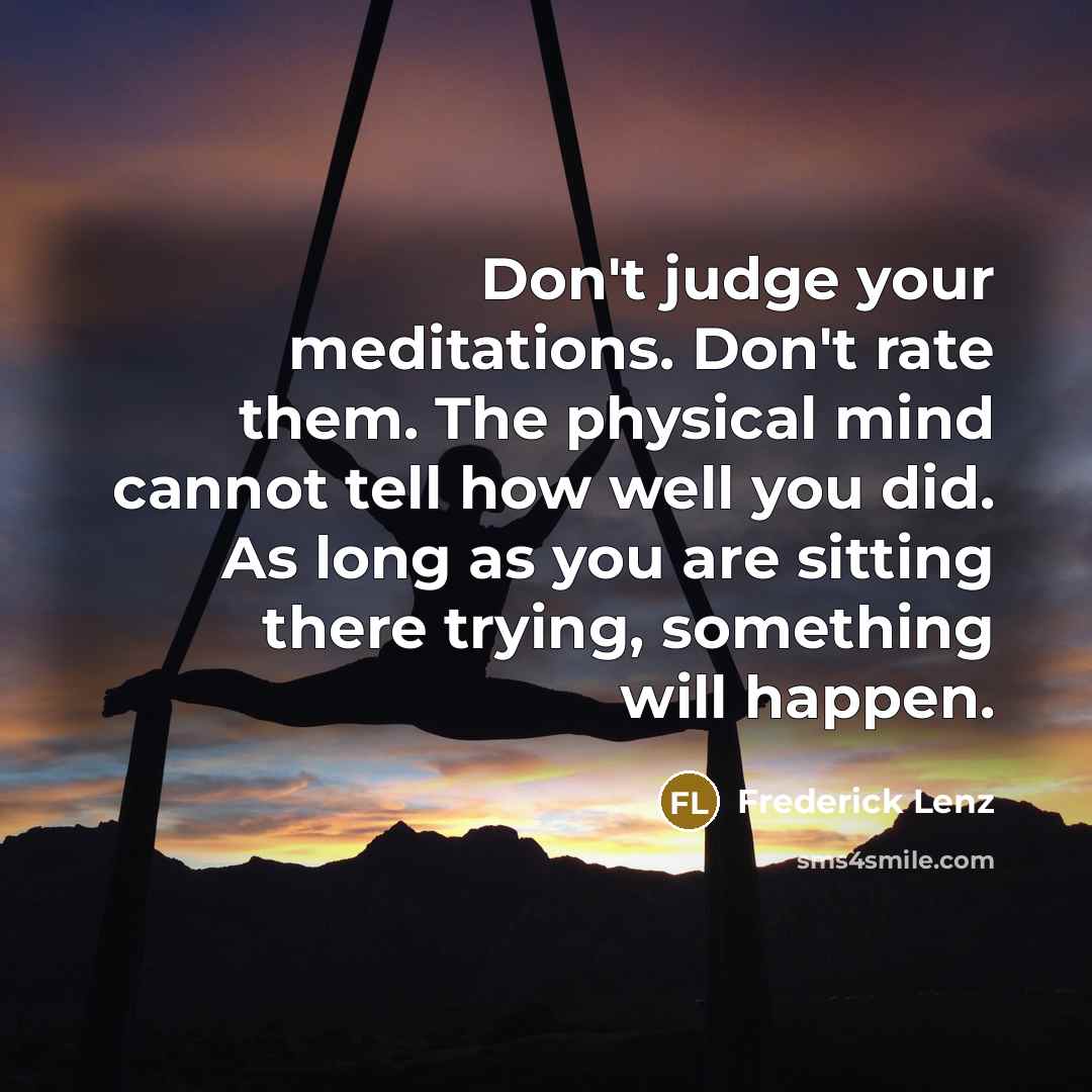 “Don't judge your meditations. Don't rate them. The physical mind…” quote by Frederick Lenz