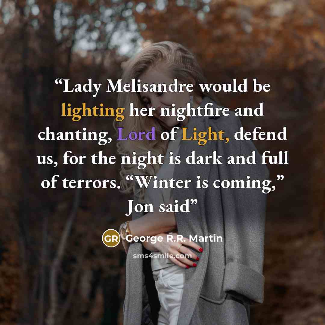 “Lady Melisandre would be lighting her nightfire and chanting, Lord of Light, defend us, for the night is dark and full of terrors. “Winter is coming,” Jon said” quote by George R.R. Martin