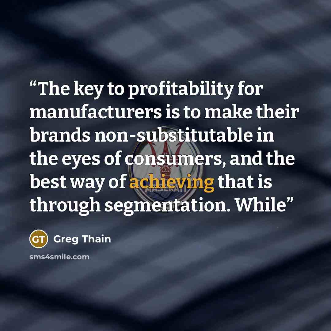 “The key to profitability for manufacturers is to make their brands non-substitutable in the eyes of consumers, and the best way of achieving that is through segmentation. While” quote by Greg Thain