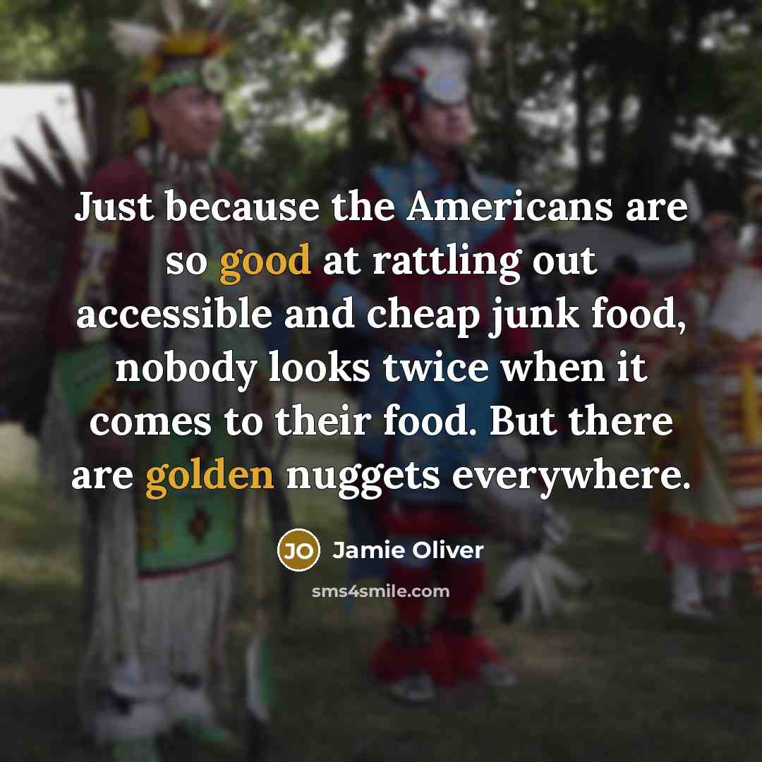 “Just because the Americans are so good at rattling out accessible and cheap junk food, nobody looks twice when it comes to their food. But there are golden nuggets everywhere.” quote by Jamie Oliver