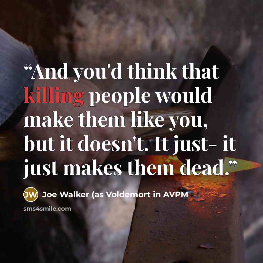 “And you'd think that killing people would make them like you, but it doesn't. It just- it just makes them dead.” quote by Joe Walker (as Voldemort in AVPM
