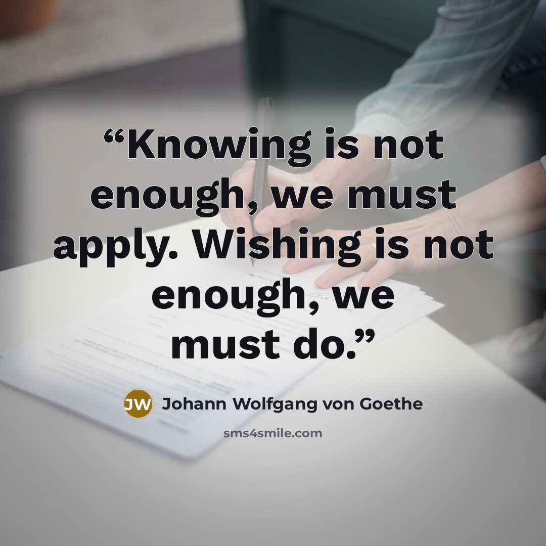 “Knowing is not enough, we must apply. Wishing is not enough, we must do.” quote by Johann Wolfgang von Goethe