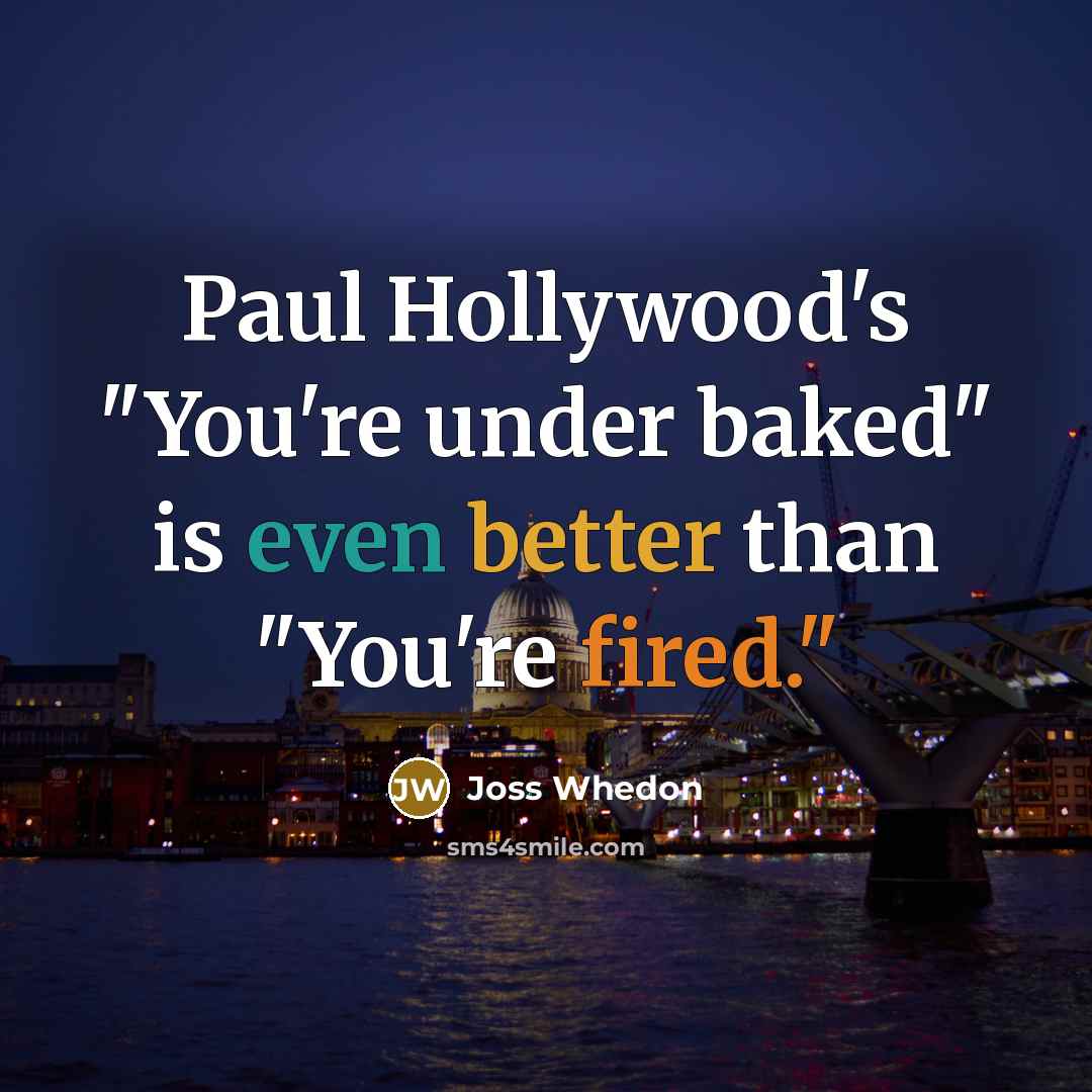 “Paul Hollywood's "You're under baked" is even better than "You're fired."” quote by Joss Whedon