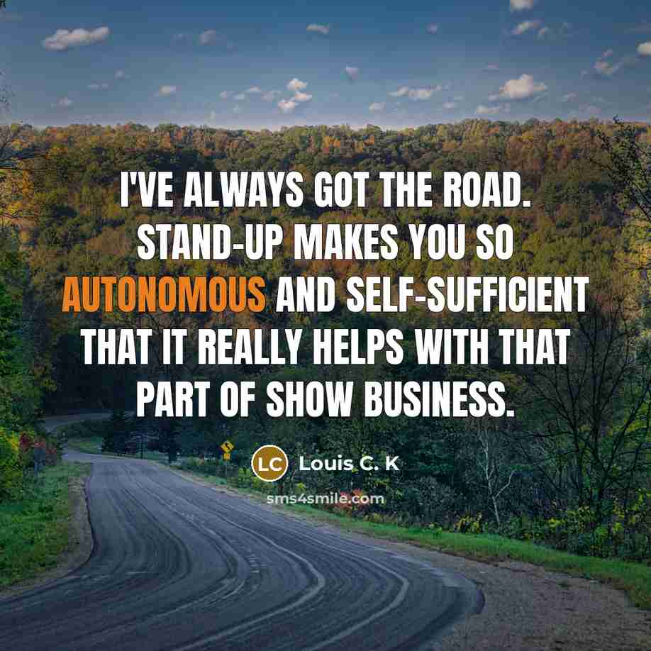 “I've always got the road. Stand-up makes you so autonomous…” quote by Louis C. K