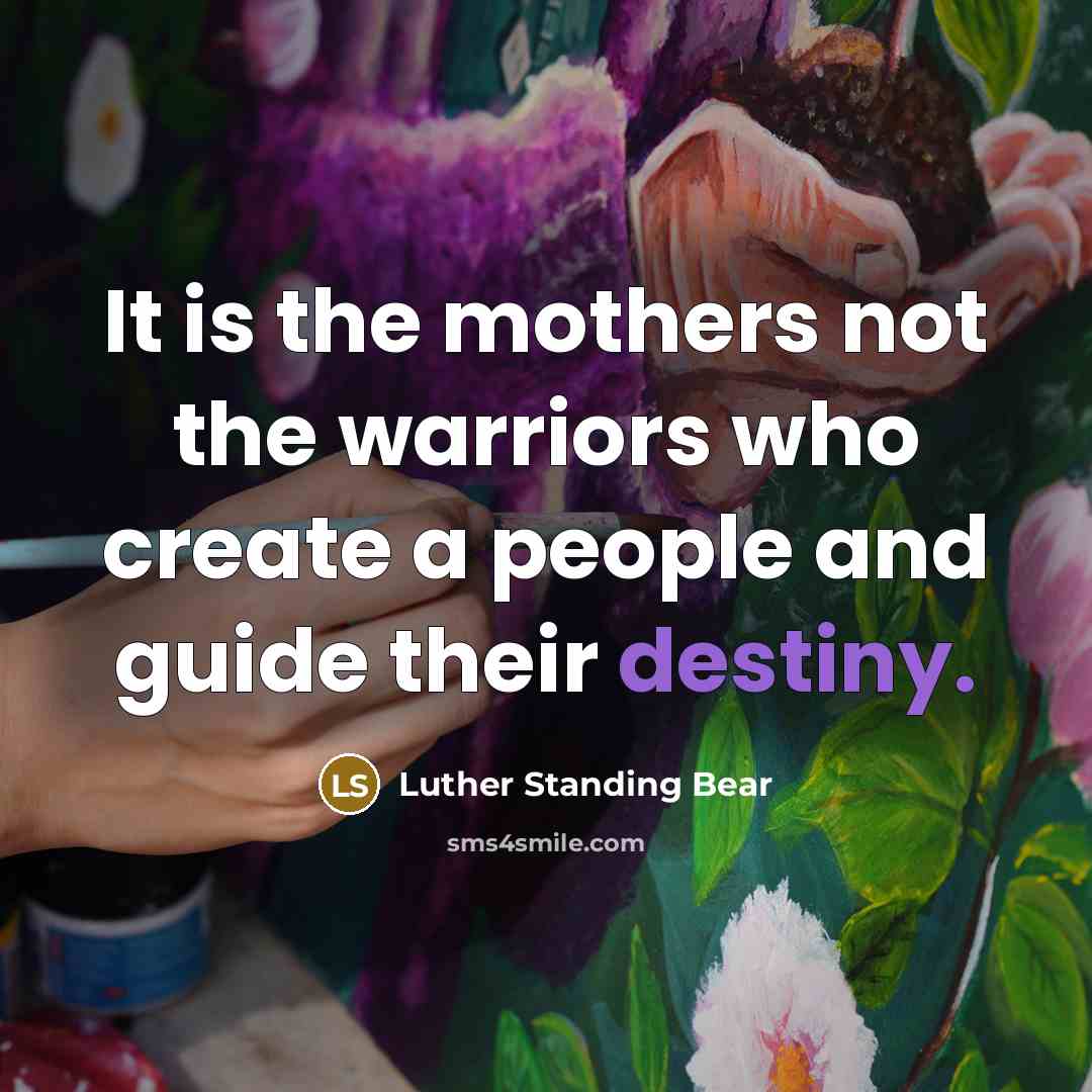 “It is the mothers not the warriors who create a…” quote by Luther Standing Bear