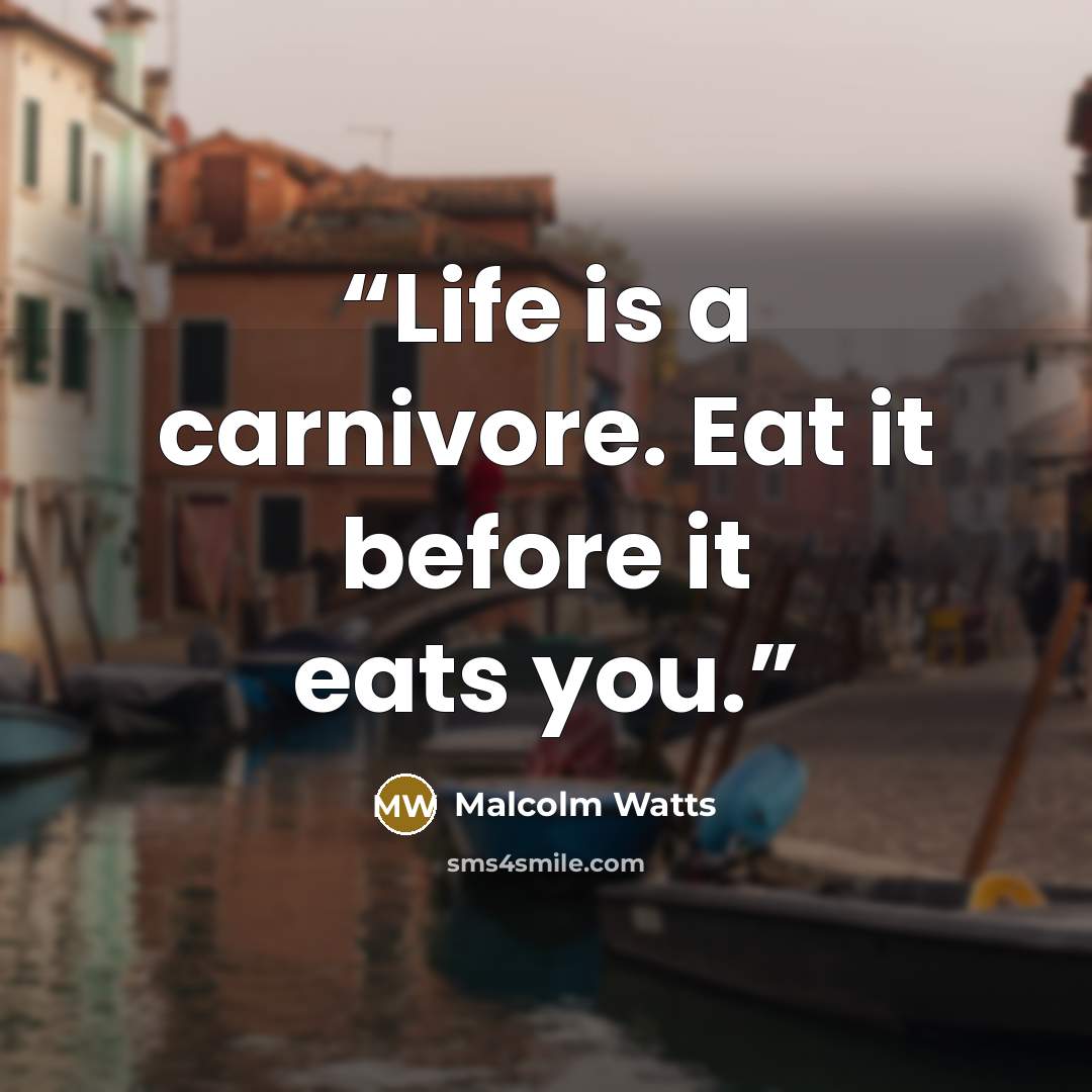 “Life is a carnivore. Eat it before it eats you.” quote by Malcolm Watts