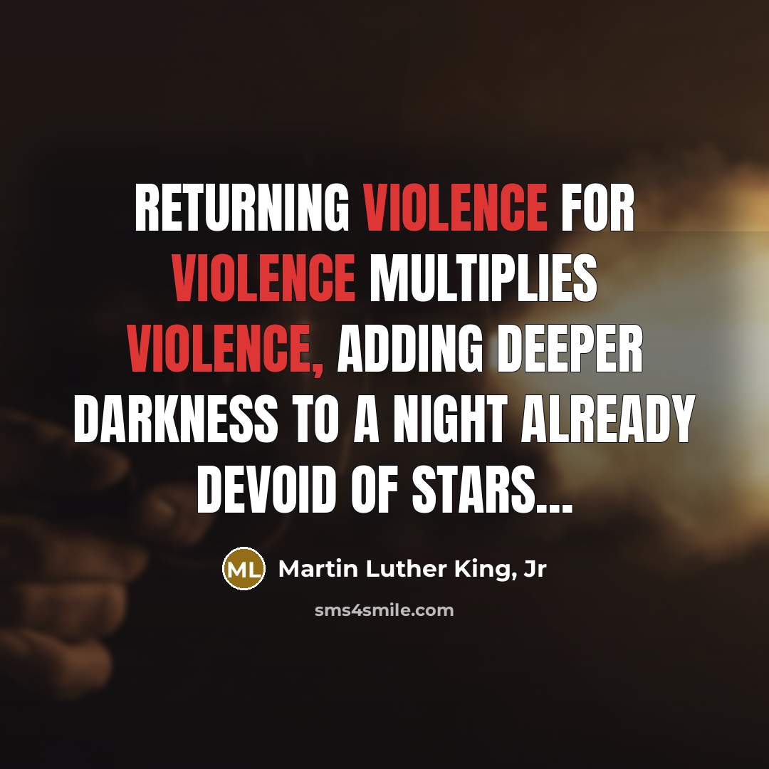 “Returning violence for violence multiplies violence, adding deeper darkness to…” quote by Martin Luther King, Jr