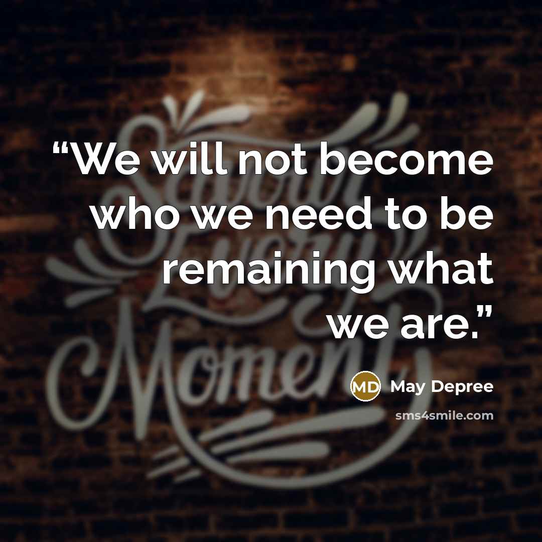 “We will not become who we need to be remaining what we are.” quote by May Depree