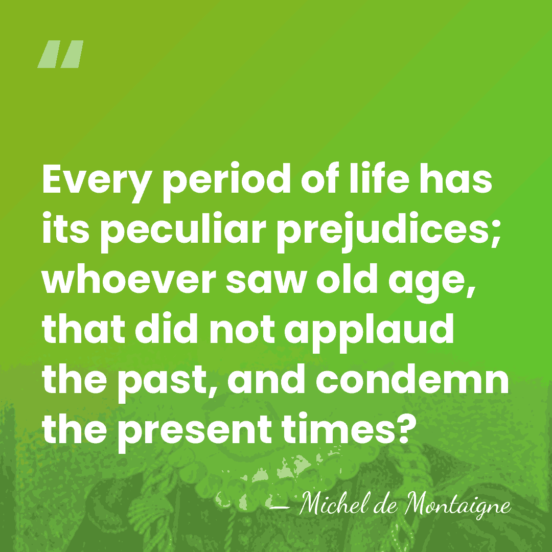 Every period of life has its peculiar prejudices; whoever saw old age,&hellip; - Michel de Montaigne