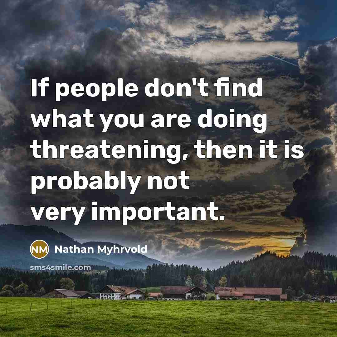 “If people don't find what you are doing threatening, then…” quote by Nathan Myhrvold